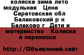 коляска зима-лето, модульная › Цена ­ 9 500 - Саратовская обл., Балаковский р-н, Балаково г. Дети и материнство » Коляски и переноски   